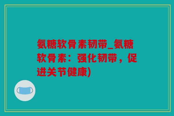 氨糖软骨素韧带_氨糖软骨素：强化韧带，促进关节健康)