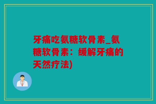 牙痛吃氨糖软骨素_氨糖软骨素：缓解牙痛的天然疗法)