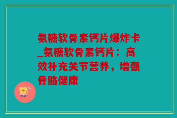 氨糖软骨素钙片爆炸卡_氨糖软骨素钙片：高效补充关节营养，增强骨骼健康