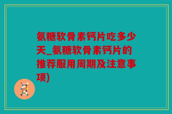 氨糖软骨素钙片吃多少天_氨糖软骨素钙片的推荐服用周期及注意事项)