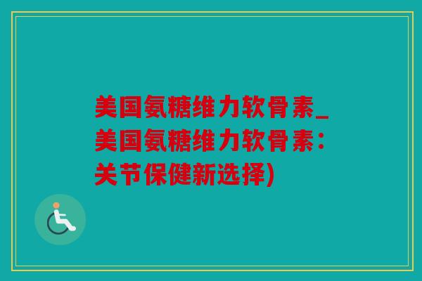 美国氨糖维力软骨素_美国氨糖维力软骨素:关节保健新选择) 美国氨糖维力软骨素_美国氨糖维力软骨素:关节保健新选择)