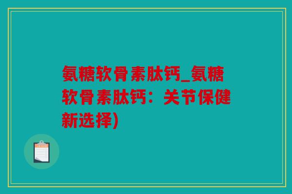 氨糖软骨素肽钙_氨糖软骨素肽钙:关节保健新选择) 氨糖软骨素肽钙_氨糖软骨素肽钙:关节保健新选择)