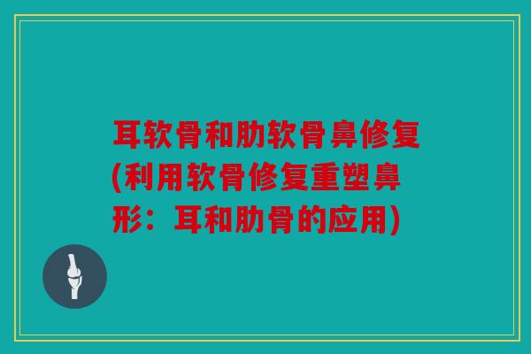 耳软骨和肋软骨鼻修复(利用软骨修复重塑鼻形：耳和肋骨的应用)