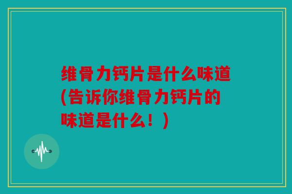 维骨力钙片是什么味道(告诉你维骨力钙片的味道是什么！)
