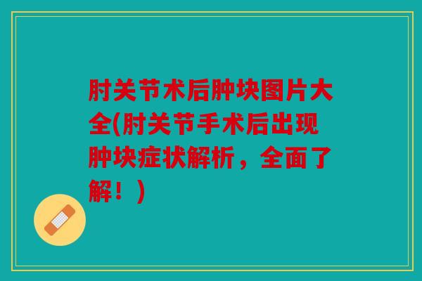 肘关节术后肿块图片大全(肘关节手术后出现肿块症状解析，全面了解！)