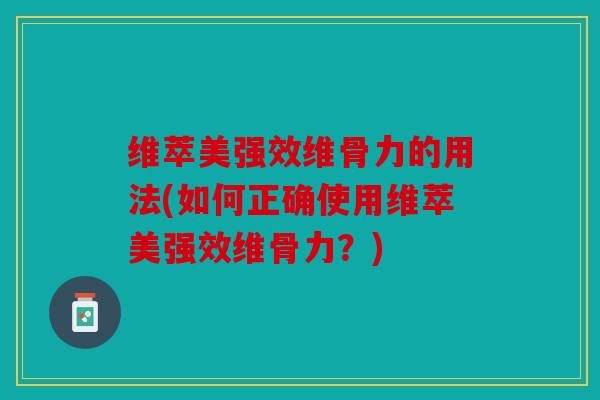 维萃美强效维骨力的用法(如何正确使用维萃美强效维骨力？)