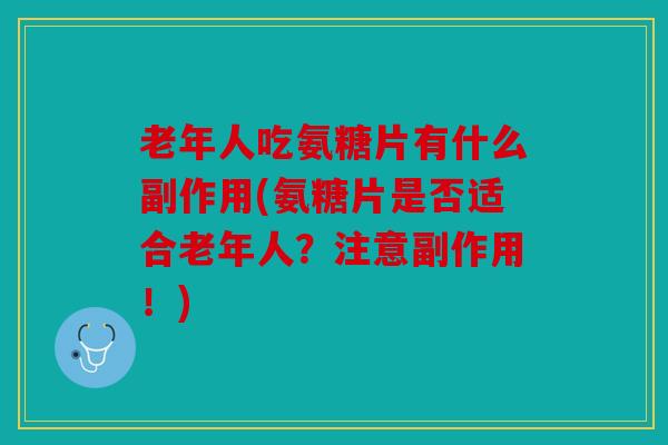老年人吃氨糖片有什么副作用(氨糖片是否适合老年人?注意副作用!) 老年人吃氨糖片有什么副作用(氨糖片是否适合老年人?注意副作用!)