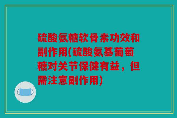 硫酸氨糖软骨素功效和副作用(硫酸氨基葡萄糖对关节保健有益，但需注意副作用)