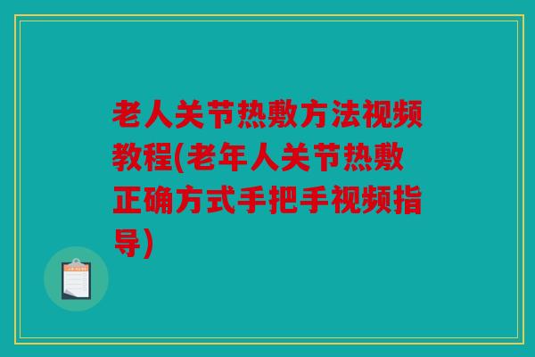 老人关节热敷方法视频教程(老年人关节热敷正确方式手把手视频指导)