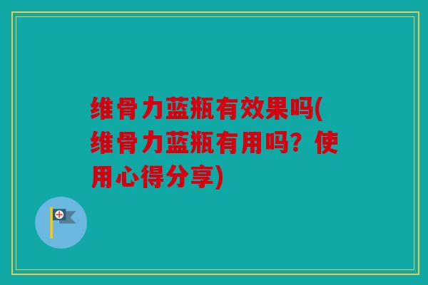 维骨力蓝瓶有效果吗(维骨力蓝瓶有用吗？使用心得分享)