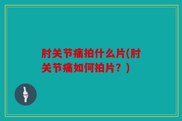 肘关节痛拍什么片(肘关节痛如何拍片？)