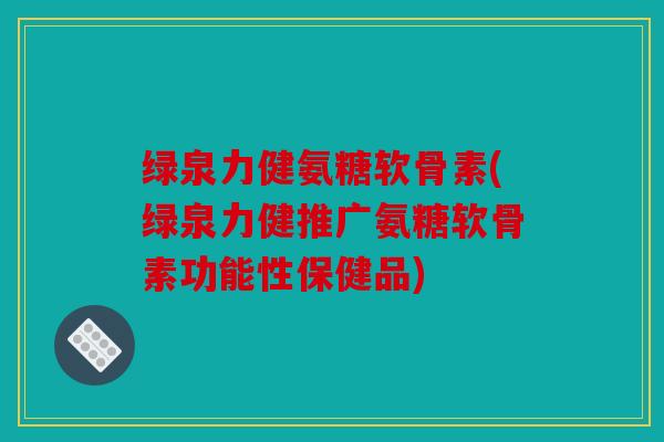 绿泉力健氨糖软骨素(绿泉力健推广氨糖软骨素功能性保健品)