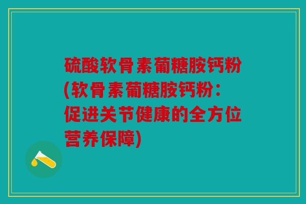 硫酸软骨素葡糖胺钙粉(软骨素葡糖胺钙粉:促进关节健康的全方位营养保障) 硫酸软骨素葡糖胺钙粉(软骨素葡糖胺钙粉:促进关节健康的全方位营养保障)