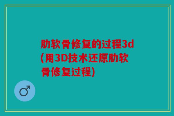 肋软骨修复的过程3d(用3D技术还原肋软骨修复过程)