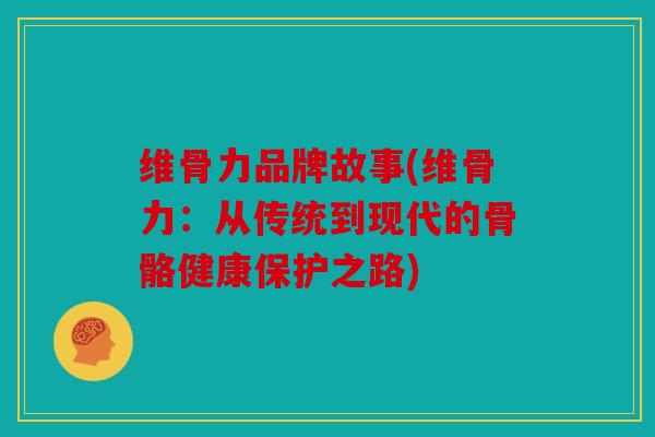 维骨力品牌故事(维骨力：从传统到现代的骨骼健康保护之路)