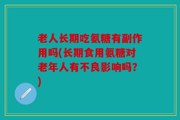 老人长期吃氨糖有副作用吗(长期食用氨糖对老年人有不良影响吗？)