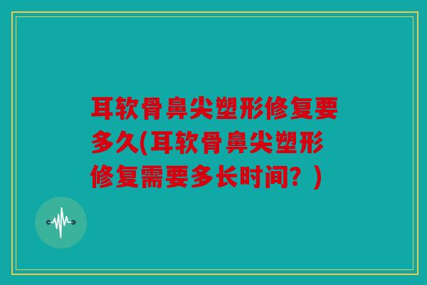 耳软骨鼻尖塑形修复要多久(耳软骨鼻尖塑形修复需要多长时间？)