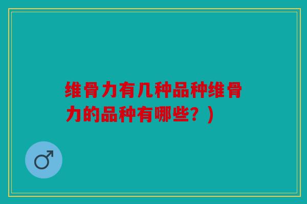 维骨力有几种品种维骨力的品种有哪些？)