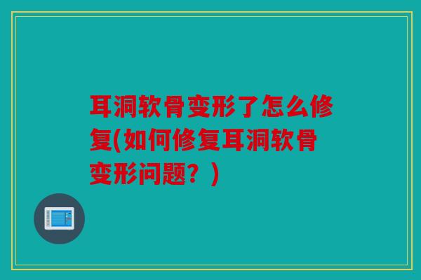 耳洞软骨变形了怎么修复(如何修复耳洞软骨变形问题？)