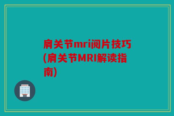 肩关节mri阅片技巧(肩关节MRI解读指南)