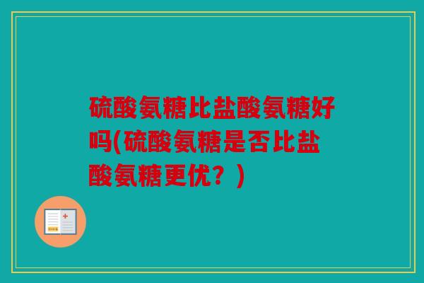 硫酸氨糖比盐酸氨糖好吗(硫酸氨糖是否比盐酸氨糖更优?) 硫酸氨糖比盐酸氨糖好吗(硫酸氨糖是否比盐酸氨糖更优?)