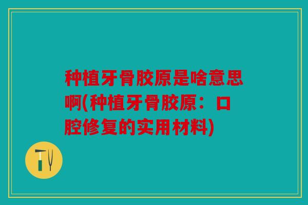 种植牙骨胶原是啥意思啊(种植牙骨胶原：口腔修复的实用材料)