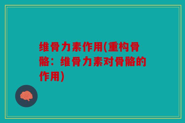 维骨力素作用(重构骨骼：维骨力素对骨骼的作用)