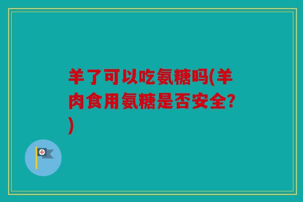 羊了可以吃氨糖吗(羊肉食用氨糖是否安全？)