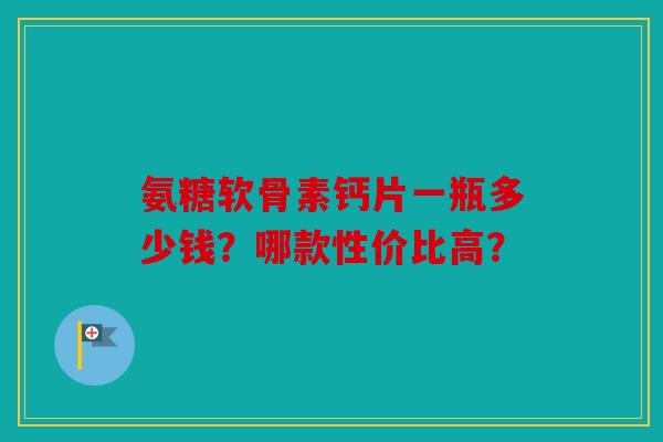氨糖软骨素钙片一瓶多少钱？哪款性价比高？