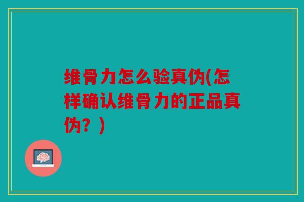 维骨力怎么验真伪(怎样确认维骨力的正品真伪？)