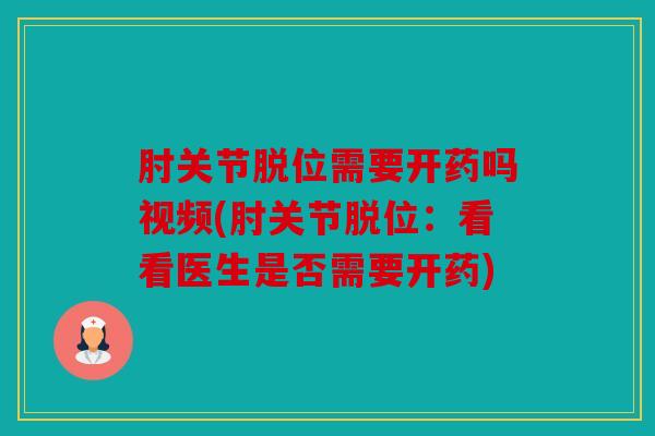 肘关节脱位需要开药吗视频(肘关节脱位:看看医生是否需要开药) 肘关节脱位需要开药吗视频(肘关节脱位:看看医生是否需要开药)