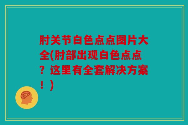 肘关节白色点点图片大全(肘部出现白色点点？这里有全套解决方案！)