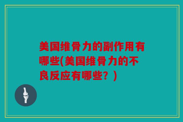 美国维骨力的副作用有哪些(美国维骨力的不良反应有哪些？)
