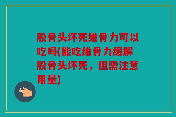 股骨头坏死维骨力可以吃吗(能吃维骨力缓解股骨头坏死，但需注意用量)