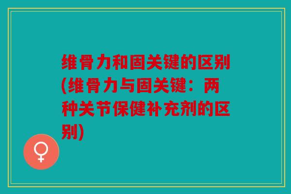 维骨力和固关键的区别(维骨力与固关键：两种关节保健补充剂的区别)