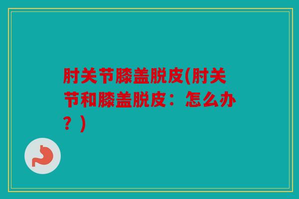 肘关节膝盖脱皮(肘关节和膝盖脱皮:怎么办?) 肘关节膝盖脱皮(肘关节和膝盖脱皮:怎么办?)