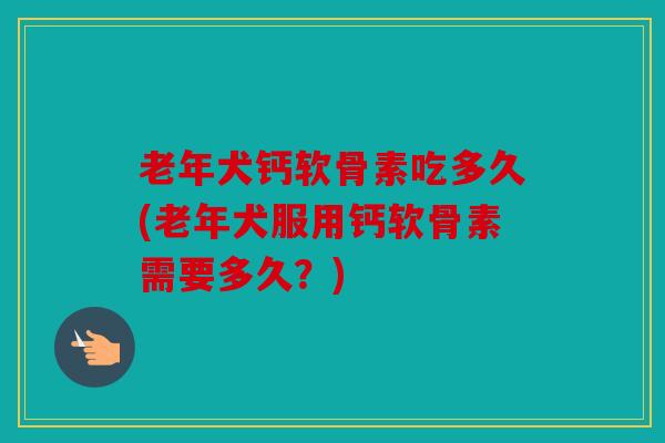 老年犬钙软骨素吃多久(老年犬服用钙软骨素需要多久？)