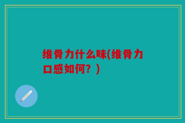 维骨力什么味(维骨力口感如何？)