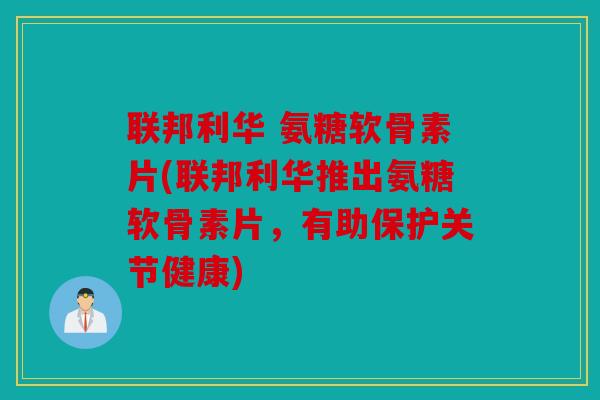 联邦利华 氨糖软骨素片(联邦利华推出氨糖软骨素片,有助保护关节健康) 联邦利华 氨糖软骨素片(联邦利华推出氨糖软骨素片,有助保护关节健康)