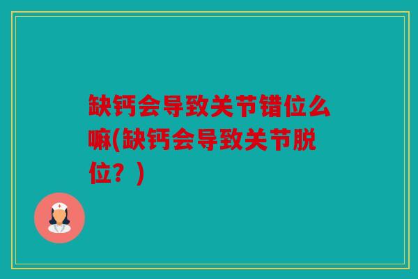 缺钙会导致关节错位么嘛(缺钙会导致关节脱位?) 缺钙会导致关节错位么嘛(缺钙会导致关节脱位?)