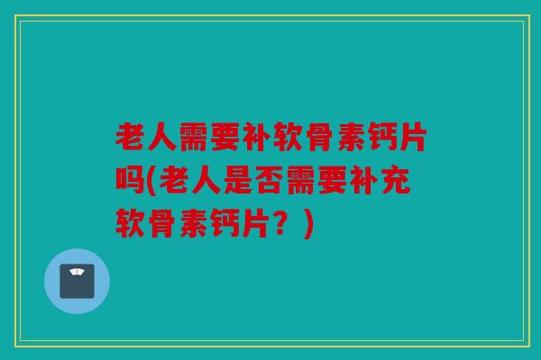 老人需要补软骨素钙片吗(老人是否需要补充软骨素钙片？)
