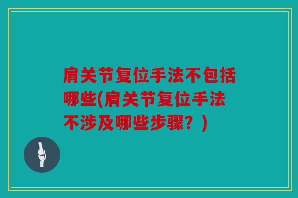 肩关节复位手法不包括哪些(肩关节复位手法不涉及哪些步骤？)