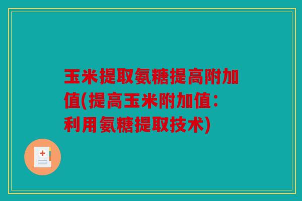 玉米提取氨糖提高附加值(提高玉米附加值：利用氨糖提取技术)