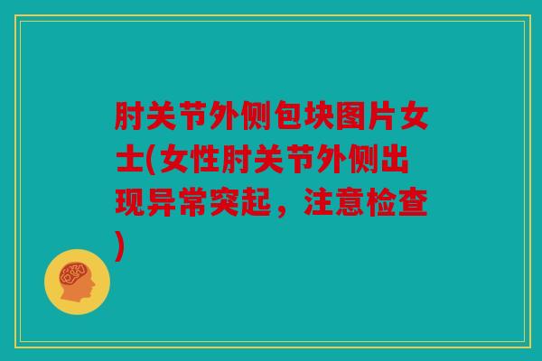 肘关节外侧包块图片女士(女性肘关节外侧出现异常突起，注意检查)