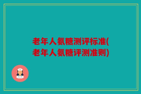 老年人氨糖测评标准(老年人氨糖评测准则)