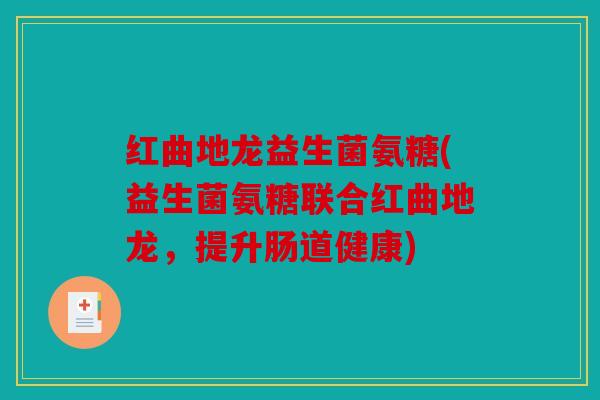 红曲地龙益生菌氨糖(益生菌氨糖联合红曲地龙，提升肠道健康)