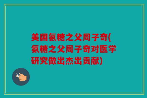 美国氨糖之父周子奇(氨糖之父周子奇对医学研究做出杰出贡献)