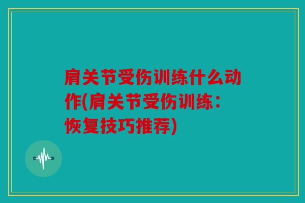 肩关节受伤训练什么动作(肩关节受伤训练：恢复技巧推荐)