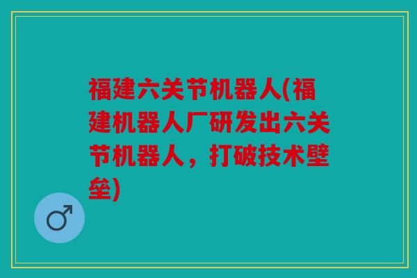 福建六关节机器人(福建机器人厂研发出六关节机器人，打破技术壁垒)