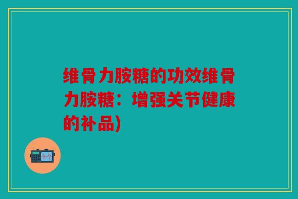 维骨力胺糖的功效维骨力胺糖：增强关节健康的补品)
